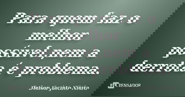 Para quem faz o melhor possível,nem a derrota é problema.... Frase de Delson Jacinto Vieira.