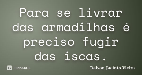 Para se livrar das armadilhas é preciso fugir das iscas.... Frase de Delson Jacinto Vieira.