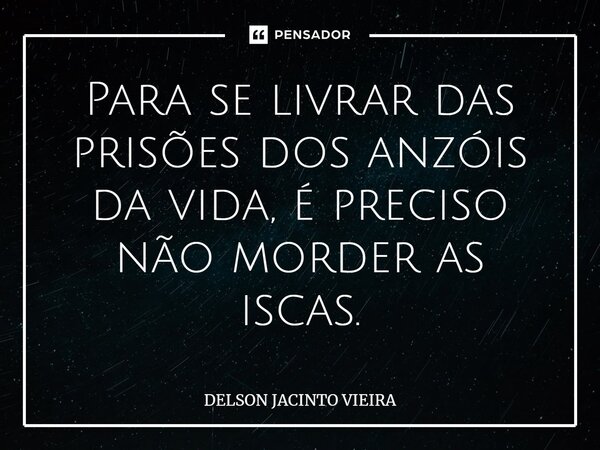 ⁠Para se livrar das prisões dos anzóis da vida, é preciso não morder as iscas.... Frase de Delson Jacinto Vieira.