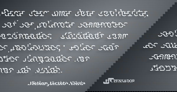 Para ter uma boa colheita, só se planta sementes selecionadas. Cuidado com as suas palavras; elas são sementes lançadas no terreno da vida.... Frase de Delson Jacinto Vieira.