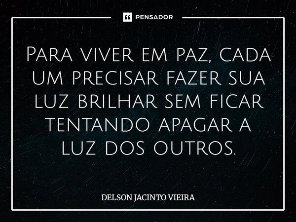 ⁠Para viver em paz, cada um precisar fazer sua luz brilhar sem ficar tentando apagar a luz dos outros.... Frase de Delson Jacinto Vieira.