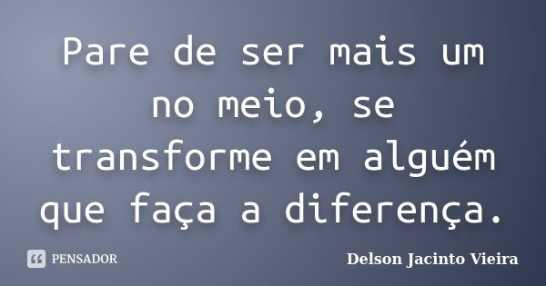 Pare de ser mais um no meio, se transforme em alguém que faça a diferença.... Frase de Delson Jacinto Vieira.