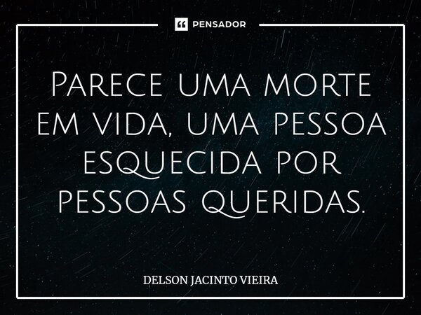 ⁠Parece uma morte em vida, uma pessoa esquecida por pessoas queridas.... Frase de Delson Jacinto Vieira.