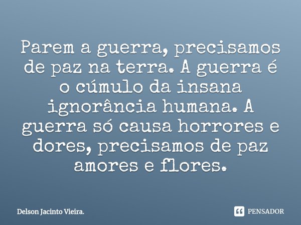 ⁠Parem a guerra, precisamos de paz na terra. A guerra é o cúmulo da insana ignorância humana. A guerra só causa horrores e dores, precisamos de paz amores e flo... Frase de Delson Jacinto Vieira..