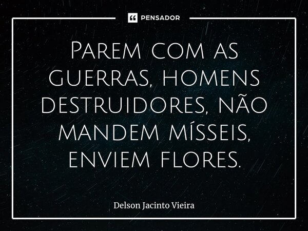 ⁠Parem com as guerras, homens destruidores, não mandem mísseis, enviem flores.... Frase de Delson Jacinto Vieira.