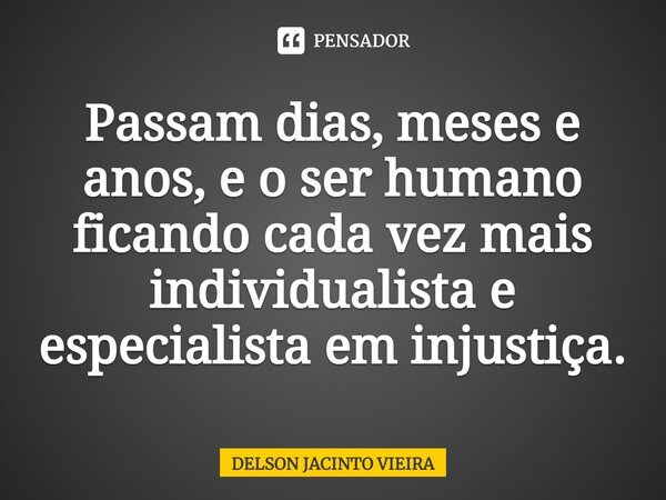 Passam dias, meses e anos, e o ser humano ficando cada vez mais individualista e especialista em injustiça.... Frase de Delson Jacinto Vieira.