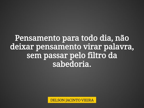 Pensamento para todo dia, não deixar pensamento virar palavra, sem passar pelo filtro da sabedoria.... Frase de DELSON JACINTO VIEIRA.