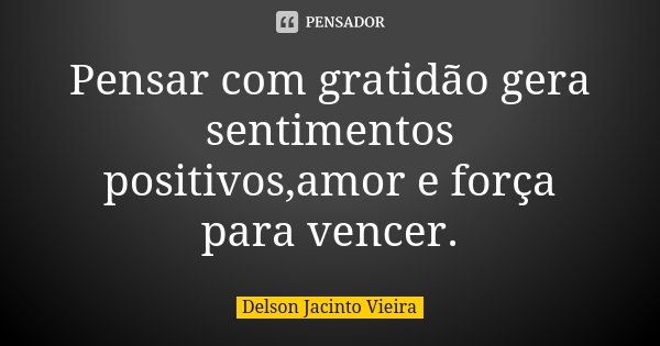 Pensar com gratidão gera sentimentos positivos,amor e força para vencer.... Frase de Delson Jacinto Vieira.