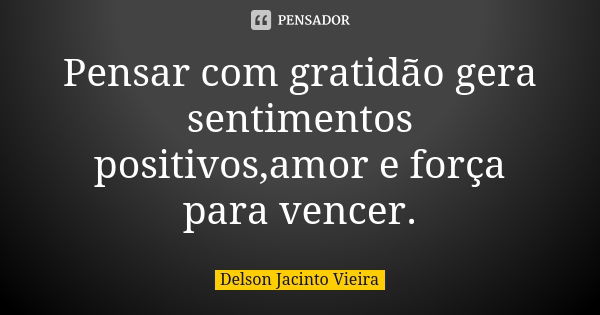 Pensar com gratidão gera sentimentos positivos,amor e força para vencer.... Frase de Delson Jacinto Vieira.