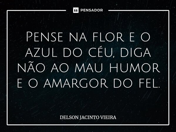 Pense na flor e o azul do céu, diga não ao mau humor e o amargor do fel.... Frase de Delson Jacinto Vieira.