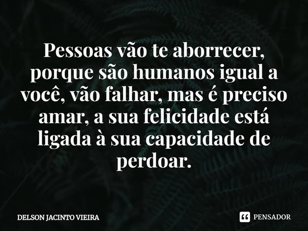 Pessoas vão te aborrecer, porque são humanos igual a você, vão falhar, mas é preciso amar, a sua felicidade está ligada à sua capacidade de perdoar.... Frase de Delson Jacinto Vieira.