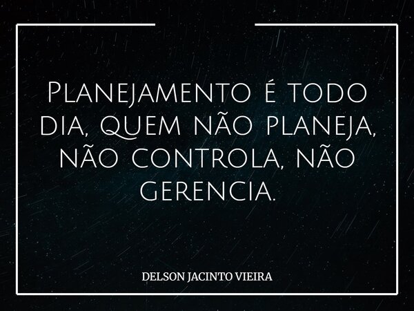 Planejamento é todo dia, quem não planeja, não controla, não gerencia.... Frase de DELSON JACINTO VIEIRA.