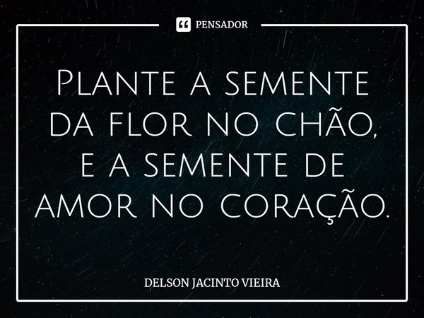 Plante a semente da flor no chão, e a semente de amor no coração.... Frase de Delson Jacinto Vieira.