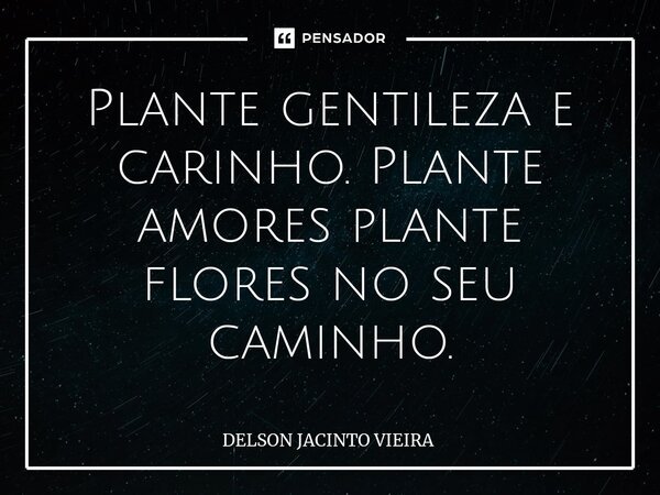 ⁠Plante gentileza e carinho. Plante amores plante flores no seu caminho.... Frase de Delson Jacinto Vieira.