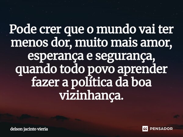 ⁠Pode crer que o mundo vai ter menos dor, muito mais amor, esperança e segurança, quando todo povo aprender fazer a política da boa vizinhança.... Frase de DELSON JACINTO VIERIA.