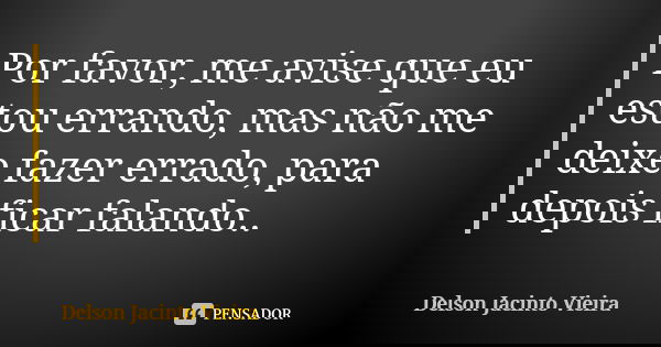 Por favor, me avise que eu estou errando, mas não me deixe fazer errado, para depois ficar falando..... Frase de Delson Jacinto Vieira.