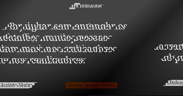Por julgar sem entender os detalhes, muitas pessoas acreditam mais nos criticadores do que nos realizadores.... Frase de Delson Jacinto Vieira.