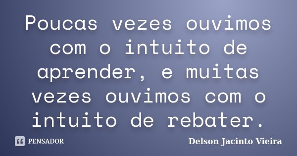 Poucas vezes ouvimos com o intuito de aprender, e muitas vezes ouvimos com o intuito de rebater.... Frase de Delson Jacinto Vieira.