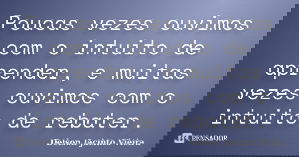 Poucas vezes ouvimos com o intuito de aprender, e muitas vezes ouvimos com o intuito de rebater.... Frase de Delson Jacinto Vieira.