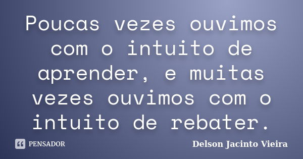 Poucas vezes ouvimos com o intuito de aprender, e muitas vezes ouvimos com o intuito de rebater.... Frase de Delson Jacinto Vieira.