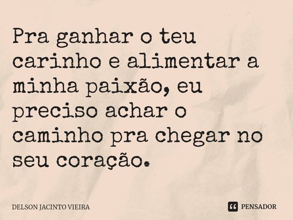 ⁠Pra ganhar o teu carinho e alimentar a minha paixão, eu preciso achar o caminho pra chegar no seu coração.... Frase de Delson Jacinto Vieira.
