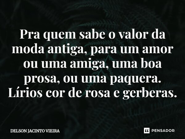 ⁠Pra quem sabe o valor da moda antiga, para um amor ou uma amiga, uma boa prosa, ou uma paquera. Lírios cor de rosa e gerberas.... Frase de Delson Jacinto Vieira.