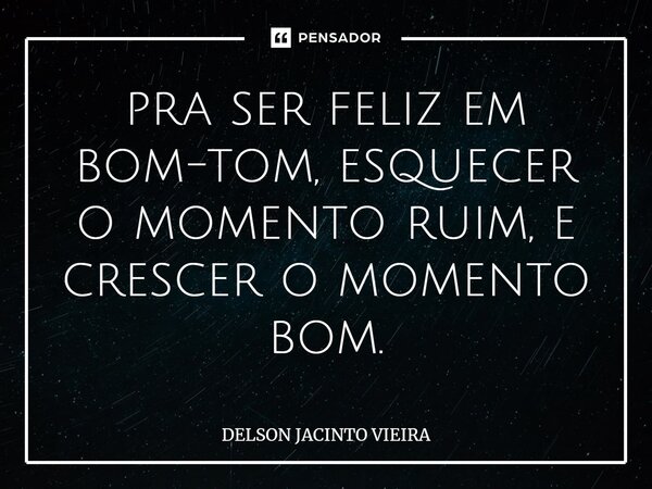 ⁠pra ser feliz em bom-tom, esquecer o momento ruim, e crescer o momento bom.... Frase de Delson Jacinto Vieira.