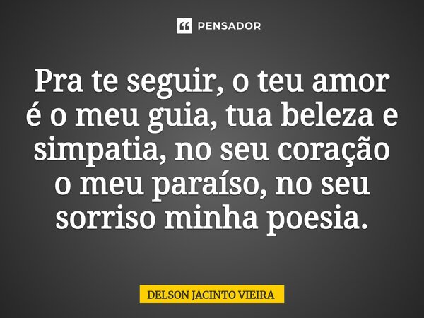 ⁠Pra te seguir, o teu amor é o meu guia, tua beleza e simpatia, no seu coração o meu paraíso, no seu sorriso minha poesia.... Frase de Delson Jacinto Vieira.