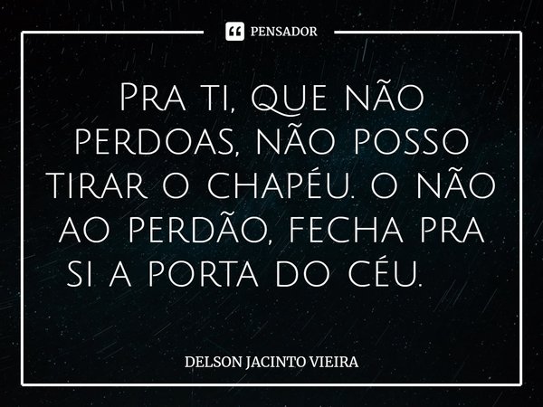 Pra ti, que não perdoas, não posso tirar o chapéu. o não ao perdão, fecha pra si a porta do céu. ⁠... Frase de DELSON JACINTO VIEIRA.