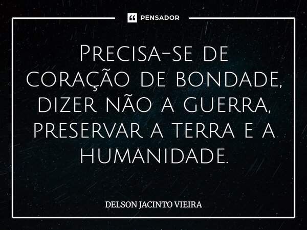 Precisa-se de coração de bondade, dizer não a guerra, preservar a terra e a humanidade.... Frase de Delson Jacinto Vieira.