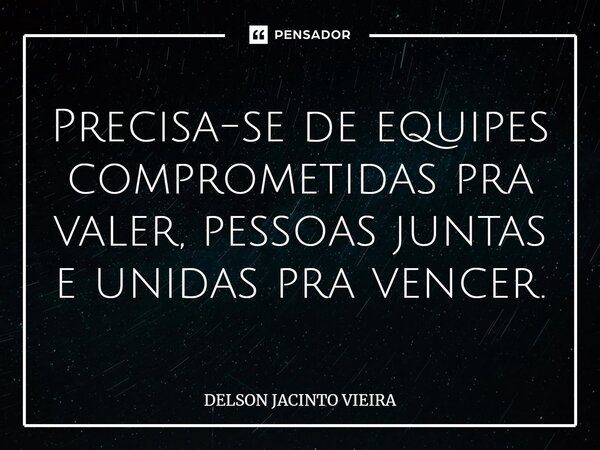 ⁠Precisa-se de equipes comprometidas pra valer, pessoas juntas e unidas pra vencer.... Frase de Delson Jacinto Vieira.