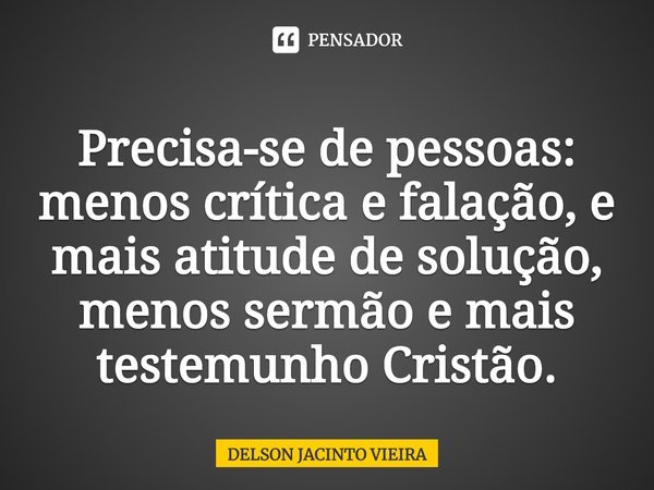 ⁠Precisa-se de pessoas: menos crítica e falação, e mais atitude de solução, menos sermão e mais testemunho Cristão.... Frase de Delson Jacinto Vieira.
