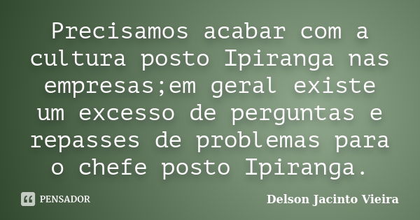 Precisamos acabar com a cultura posto Ipiranga nas empresas;em geral existe um excesso de perguntas e repasses de problemas para o chefe posto Ipiranga.... Frase de Delson Jacinto Vieira.