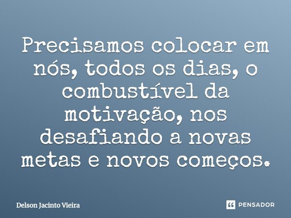 Precisamos colocar em nós, todos os dias, o combustível da motivação, nos desafiando a novas metas e novos começos.... Frase de Delson Jacinto Vieira.