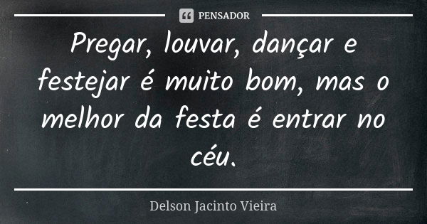 Pregar, louvar, dançar e festejar é muito bom, mas o melhor da festa é entrar no céu.... Frase de Delson Jacinto Vieira.