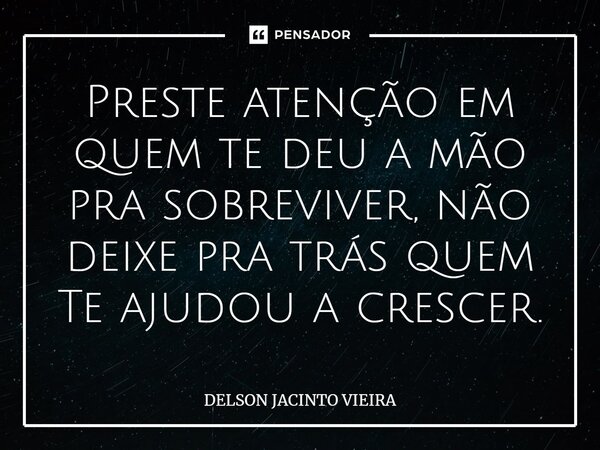 Preste atenção em quem te deu a mão pra sobreviver, não deixe pra trás quem Te ajudou a crescer.... Frase de Delson Jacinto Vieira.