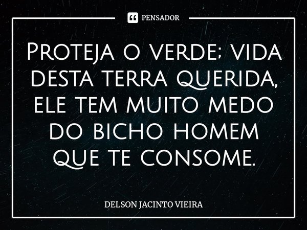 ⁠Proteja o verde; vida desta terra querida, ele tem muito medo do bicho homem que te consome.... Frase de Delson Jacinto Vieira.