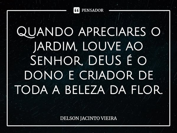 ⁠Quando apreciares o jardim, louve ao Senhor, DEUS é o dono e criador de toda a beleza da flor.... Frase de Delson Jacinto Vieira.