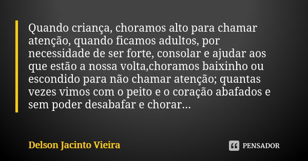 Quando criança, choramos alto para chamar atenção, quando ficamos adultos, por necessidade de ser forte, consolar e ajudar aos que estão a nossa volta,choramos ... Frase de Delson Jacinto Vieira.