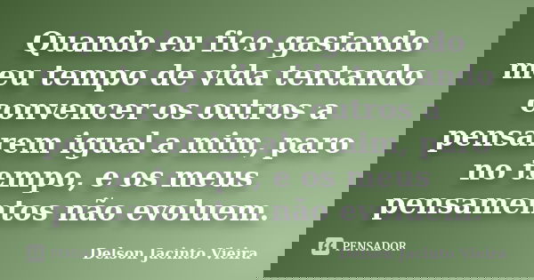 Quando eu fico gastando meu tempo de vida tentando convencer os outros a pensarem igual a mim, paro no tempo, e os meus pensamentos não evoluem.... Frase de Delson Jacinto Vieira.