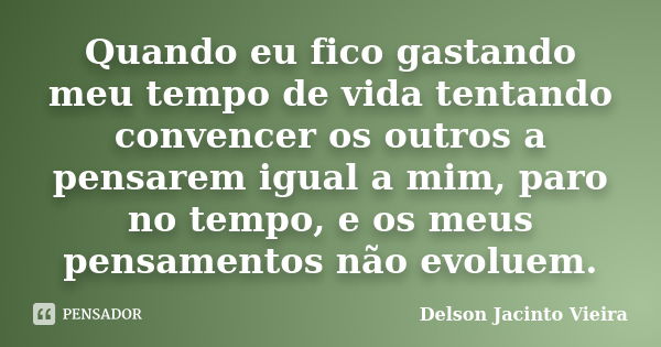 Quando eu fico gastando meu tempo de vida tentando convencer os outros a pensarem igual a mim, paro no tempo, e os meus pensamentos não evoluem.... Frase de Delson Jacinto Vieira.