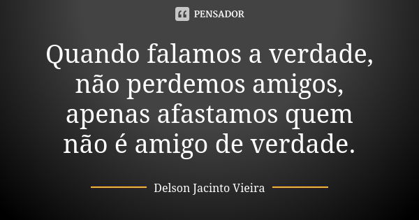 Quando falamos a verdade, não perdemos amigos, apenas afastamos quem não é amigo de verdade.... Frase de Delson Jacinto Vieira.