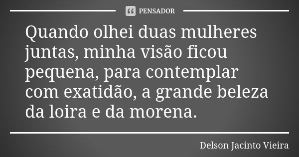 Quando olhei duas mulheres juntas, minha visão ficou pequena, para contemplar com exatidão, a grande beleza da loira e da morena.... Frase de Delson Jacinto Vieira.