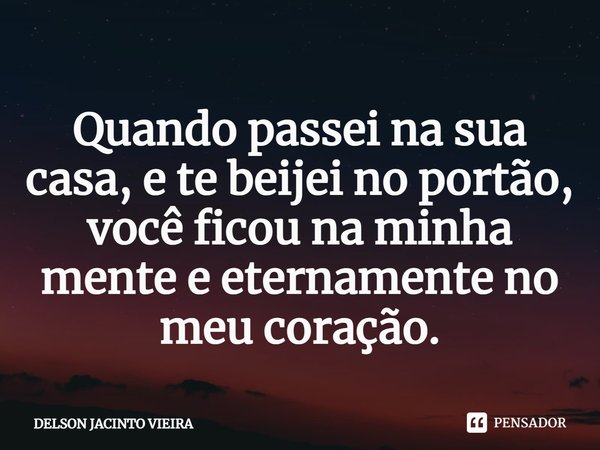 ⁠Quando passei na sua casa, e te beijei no portão, você ficou na minha mente e eternamente no meu coração.... Frase de Delson Jacinto Vieira.