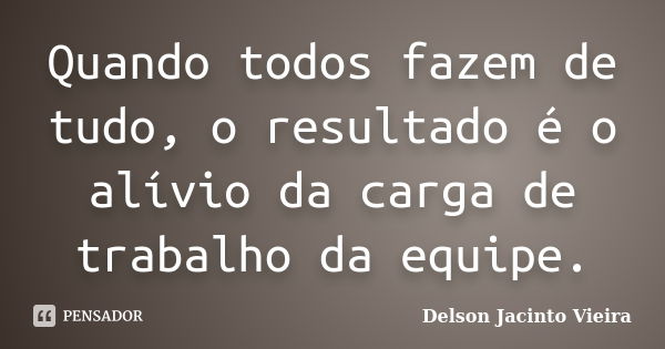 Quando todos fazem de tudo, o resultado é o alívio da carga de trabalho da equipe.... Frase de Delson Jacinto Vieira.