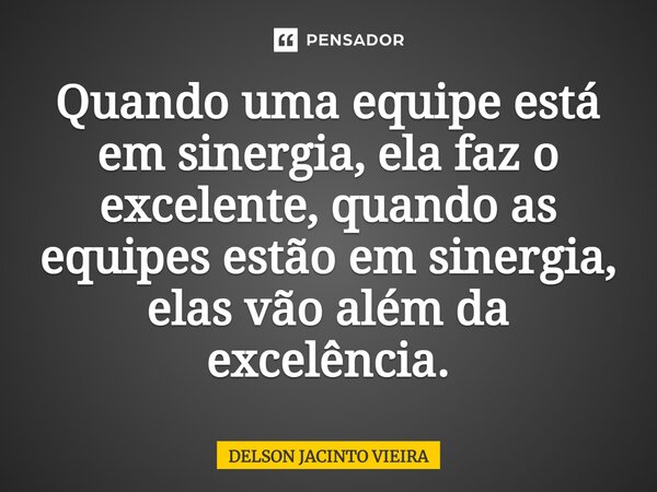⁠Quando uma equipe está em sinergia, ela faz o excelente, quando as equipes estão em sinergia, elas vão além da excelência.... Frase de Delson Jacinto Vieira.