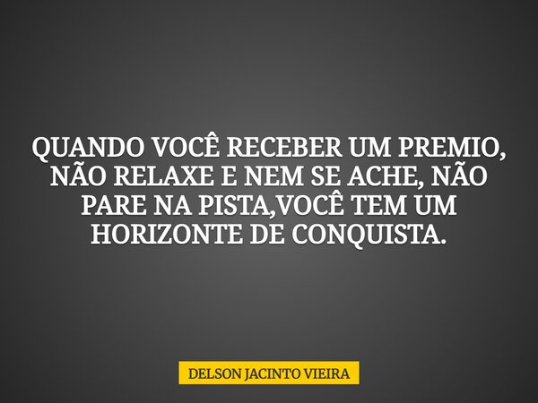 QUANDO VOCÊ RECEBER UM PREMIO, NÃO RELAXE E NEM SE ACHE, NÃO PARE NA PISTA,VOCÊ TEM UM HORIZONTE DE CONQUISTA.... Frase de DELSON JACINTO VIEIRA.