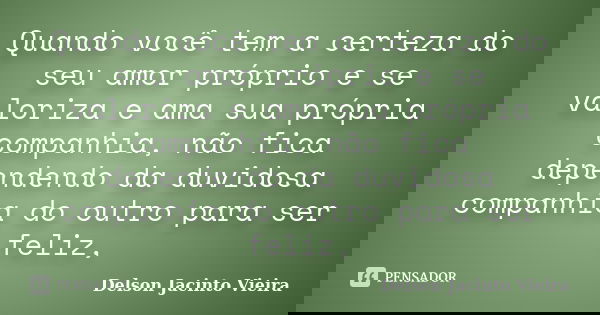 Quando você tem a certeza do seu amor próprio e se valoriza e ama sua própria companhia, não fica dependendo da duvidosa companhia do outro para ser feliz,... Frase de Delson Jacinto Vieira.