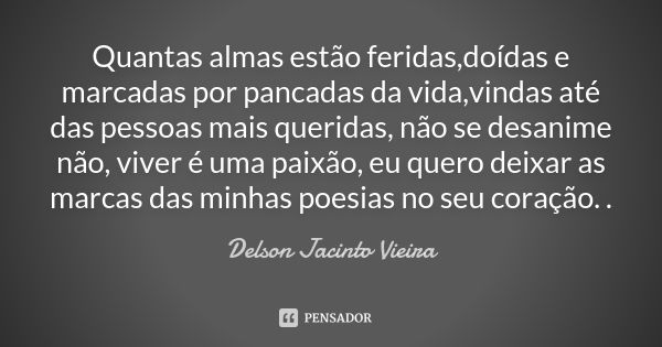 Quantas almas estão feridas,doídas e marcadas por pancadas da vida,vindas até das pessoas mais queridas, não se desanime não, viver é uma paixão, eu quero deixa... Frase de Delson Jacinto Vieira.