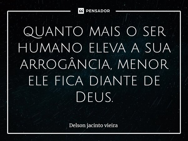 quanto mais o ser humano eleva a sua arrogância, menor ele fica diante de Deus.... Frase de Delson Jacinto Vieira.